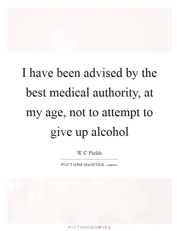 I have been advised by the best medical authority, at my age, not to attempt to give up alcohol Picture Quote #1