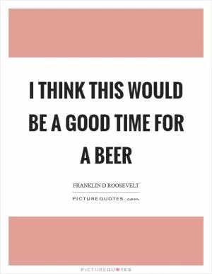 I think this would be a good time for a beer Picture Quote #1