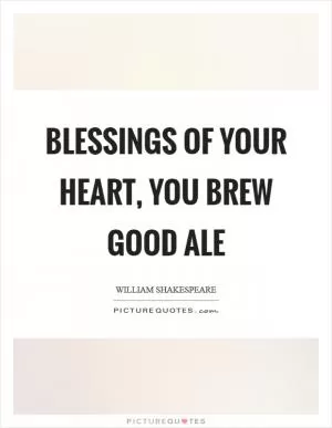 Blessings of your heart, you brew good ale Picture Quote #1