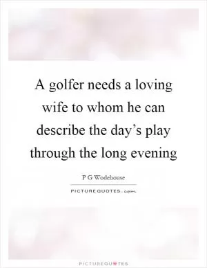 A golfer needs a loving wife to whom he can describe the day’s play through the long evening Picture Quote #1
