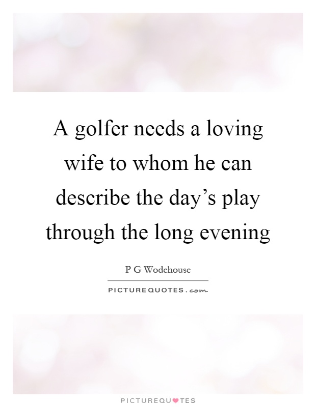 A golfer needs a loving wife to whom he can describe the day's play through the long evening Picture Quote #1