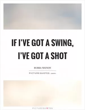 If I’ve got a swing, I’ve got a shot Picture Quote #1