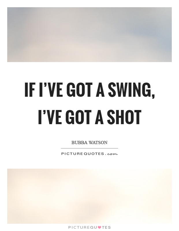 If I've got a swing, I've got a shot Picture Quote #1