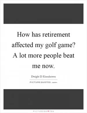How has retirement affected my golf game? A lot more people beat me now Picture Quote #1
