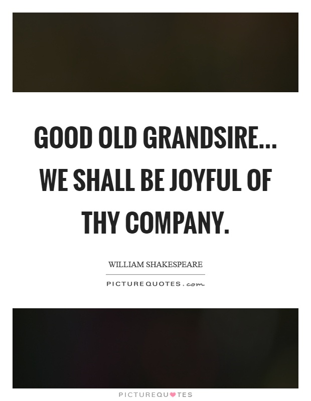 Good old grandsire... we shall be joyful of thy company Picture Quote #1