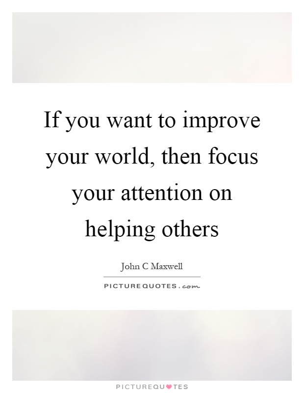 If you want to improve your world, then focus your attention on helping others Picture Quote #1