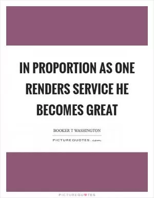 In proportion as one renders service he becomes great Picture Quote #1