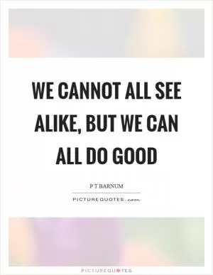 We cannot all see alike, but we can all do good Picture Quote #1