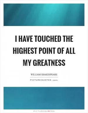 I have touched the highest point of all my greatness Picture Quote #1