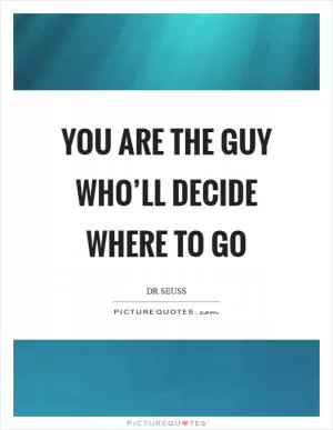 You are the guy who’ll decide where to go Picture Quote #1