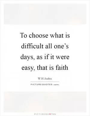 To choose what is difficult all one’s days, as if it were easy, that is faith Picture Quote #1