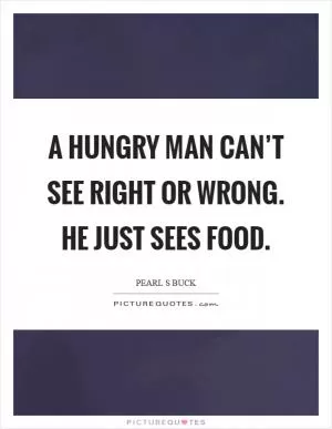 A hungry man can’t see right or wrong. He just sees food Picture Quote #1