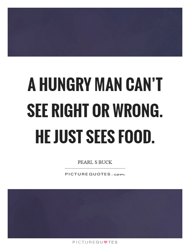 A hungry man can't see right or wrong. He just sees food Picture Quote #1