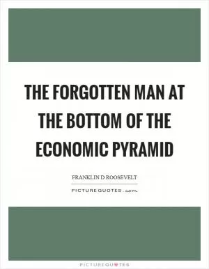 The forgotten man at the bottom of the economic pyramid Picture Quote #1
