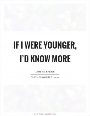 If I were younger, I’d know more Picture Quote #1