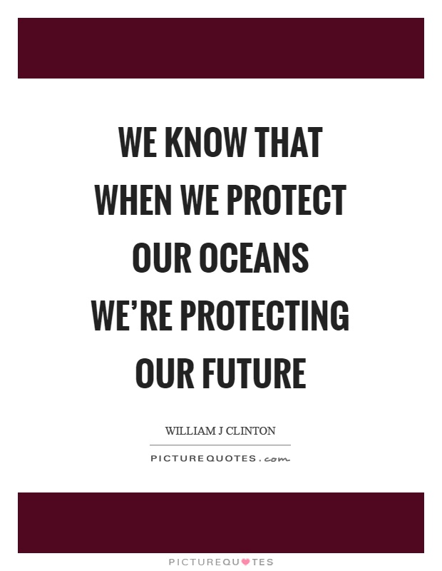 We know that when we protect our oceans we're protecting our future Picture Quote #1