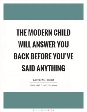 The modern child will answer you back before you’ve said anything Picture Quote #1