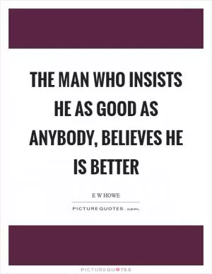 The man who insists he as good as anybody, believes he is better Picture Quote #1