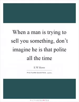 When a man is trying to sell you something, don’t imagine he is that polite all the time Picture Quote #1