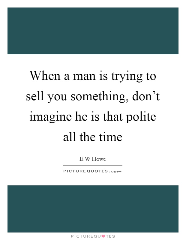 When a man is trying to sell you something, don't imagine he is that polite all the time Picture Quote #1