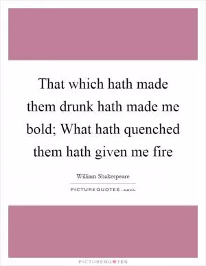 That which hath made them drunk hath made me bold; What hath quenched them hath given me fire Picture Quote #1
