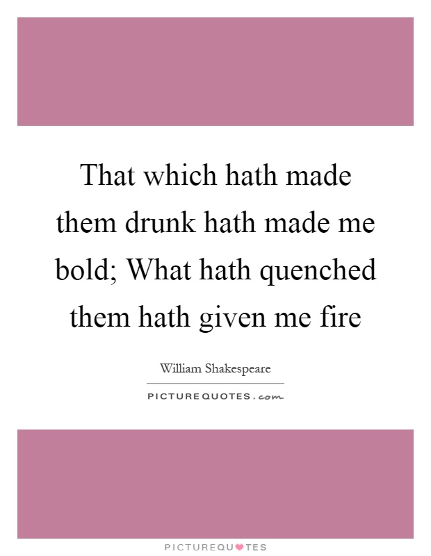 That which hath made them drunk hath made me bold; What hath quenched them hath given me fire Picture Quote #1