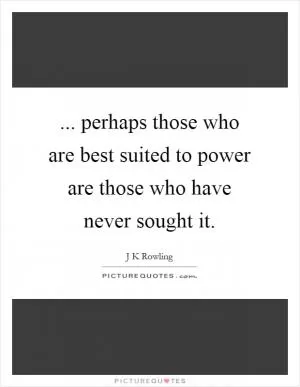 ... perhaps those who are best suited to power are those who have never sought it Picture Quote #1