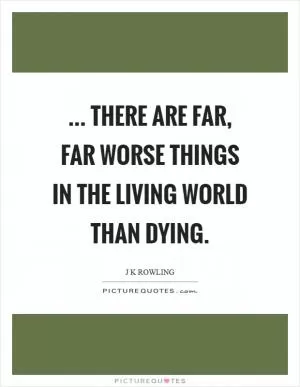 ... there are far, far worse things in the living world than dying Picture Quote #1