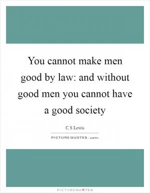 You cannot make men good by law: and without good men you cannot have a good society Picture Quote #1