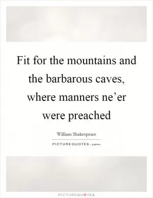 Fit for the mountains and the barbarous caves, where manners ne’er were preached Picture Quote #1