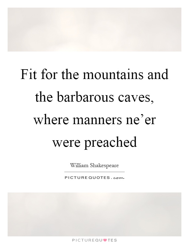 Fit for the mountains and the barbarous caves, where manners ne'er were preached Picture Quote #1