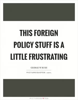 This foreign policy stuff is a little frustrating Picture Quote #1