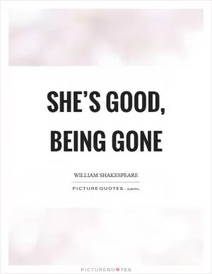 She’s good, being gone Picture Quote #1