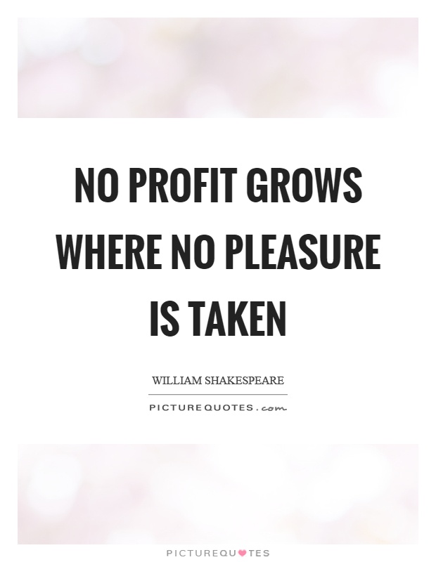 No profit grows where no pleasure is taken Picture Quote #1