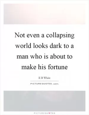 Not even a collapsing world looks dark to a man who is about to make his fortune Picture Quote #1