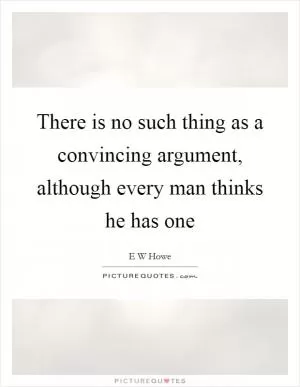 There is no such thing as a convincing argument, although every man thinks he has one Picture Quote #1
