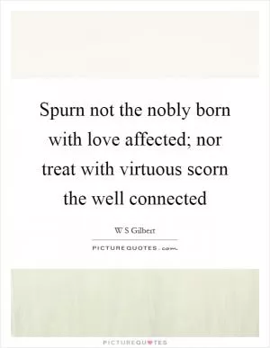 Spurn not the nobly born with love affected; nor treat with virtuous scorn the well connected Picture Quote #1