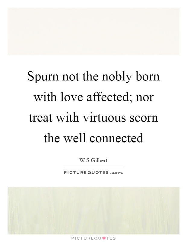 Spurn not the nobly born with love affected; nor treat with virtuous scorn the well connected Picture Quote #1