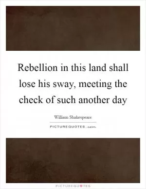 Rebellion in this land shall lose his sway, meeting the check of such another day Picture Quote #1