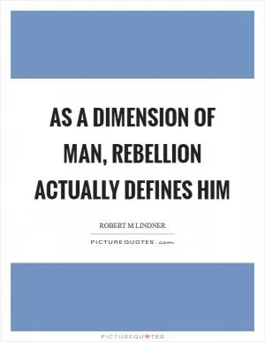 As a dimension of man, rebellion actually defines him Picture Quote #1