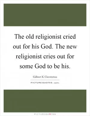 The old religionist cried out for his God. The new religionist cries out for some God to be his Picture Quote #1