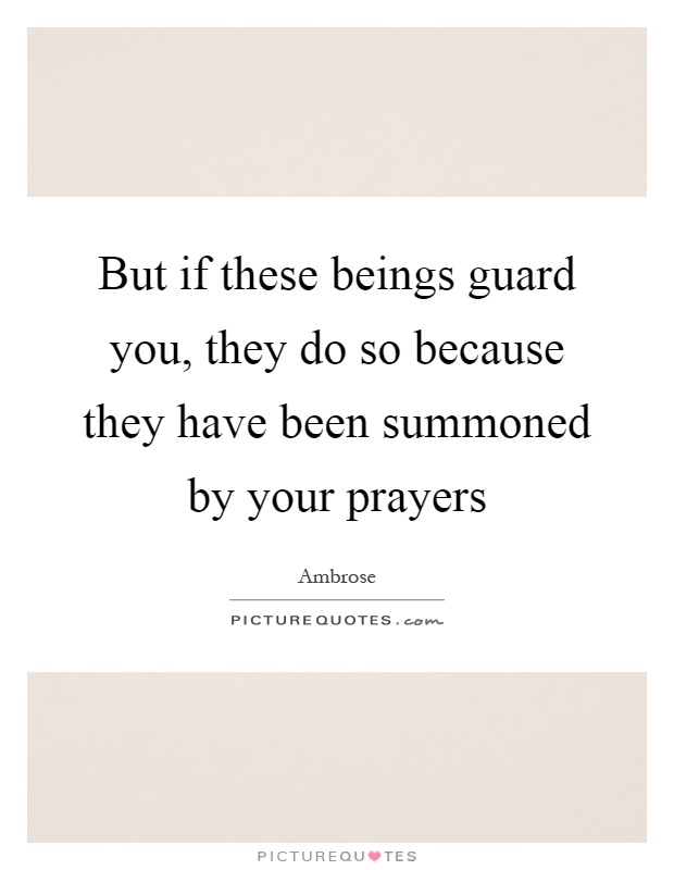 But if these beings guard you, they do so because they have been summoned by your prayers Picture Quote #1