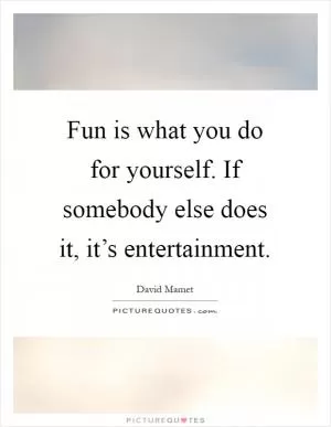 Fun is what you do for yourself. If somebody else does it, it’s entertainment Picture Quote #1