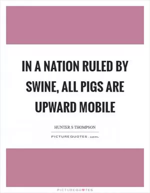 In a nation ruled by swine, all pigs are upward mobile Picture Quote #1