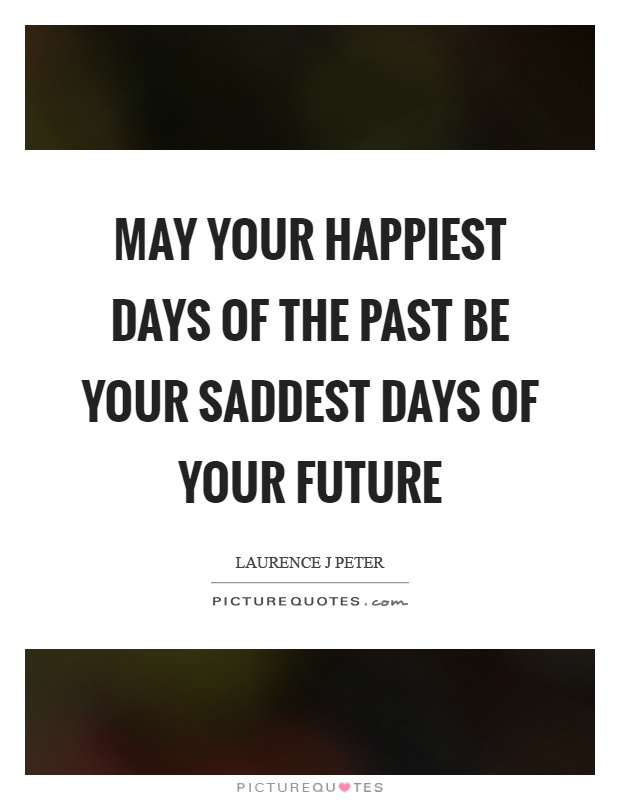 May your happiest days of the past be your saddest days of your future Picture Quote #1