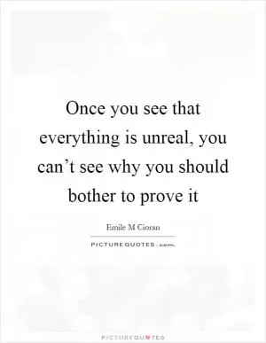 Once you see that everything is unreal, you can’t see why you should bother to prove it Picture Quote #1