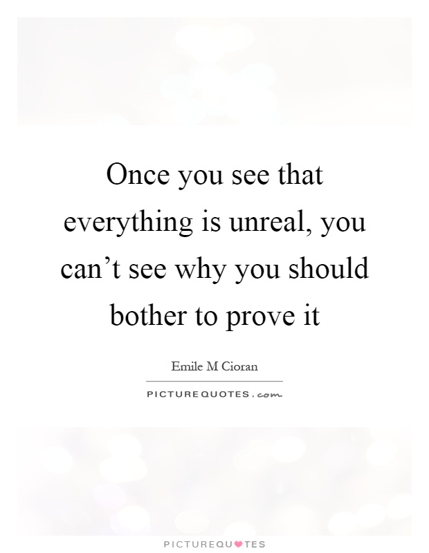 Once you see that everything is unreal, you can't see why you should bother to prove it Picture Quote #1