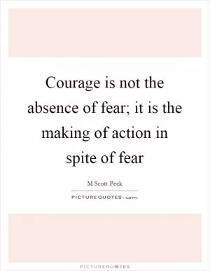 Courage is not the absence of fear; it is the making of action in spite of fear Picture Quote #1