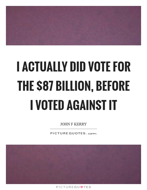 I actually did vote for the $87 billion, before I voted against it Picture Quote #1