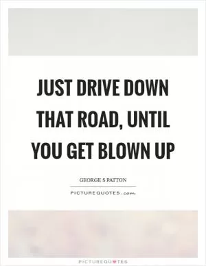 Just drive down that road, until you get blown up Picture Quote #1